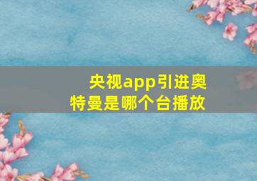 央视app引进奥特曼是哪个台播放