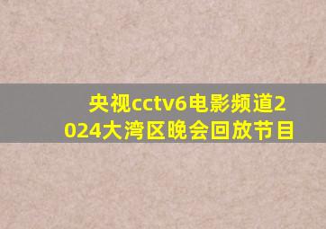 央视cctv6电影频道2024大湾区晚会回放节目