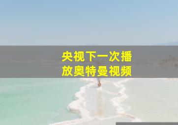 央视下一次播放奥特曼视频