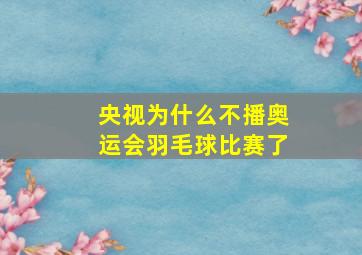 央视为什么不播奥运会羽毛球比赛了