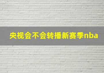 央视会不会转播新赛季nba