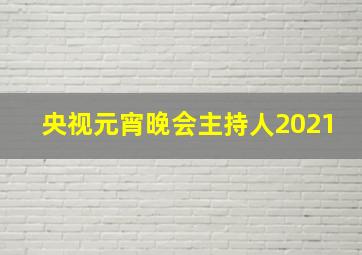 央视元宵晚会主持人2021