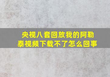 央视八套回放我的阿勒泰视频下载不了怎么回事