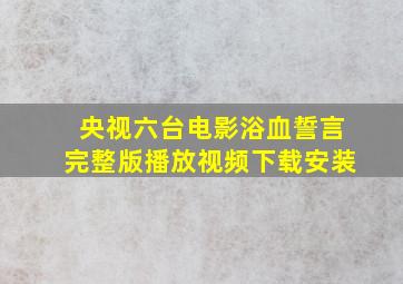 央视六台电影浴血誓言完整版播放视频下载安装