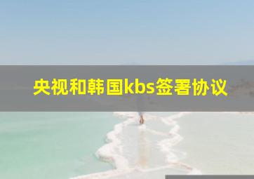 央视和韩国kbs签署协议