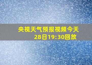 央视天气预报视频今天28日19:30回放