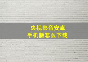 央视影音安卓手机版怎么下载