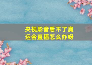 央视影音看不了奥运会直播怎么办呀