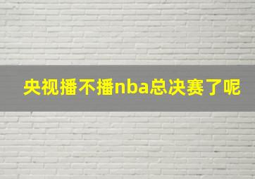 央视播不播nba总决赛了呢