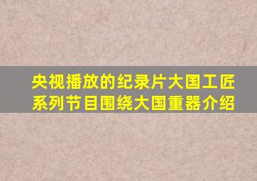 央视播放的纪录片大国工匠系列节目围绕大国重器介绍