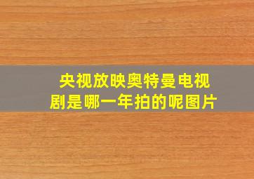 央视放映奥特曼电视剧是哪一年拍的呢图片