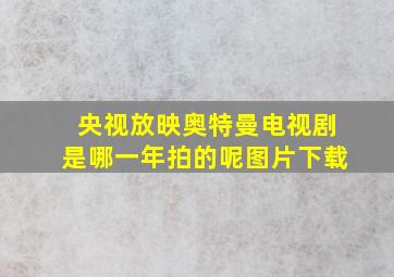 央视放映奥特曼电视剧是哪一年拍的呢图片下载