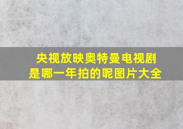 央视放映奥特曼电视剧是哪一年拍的呢图片大全