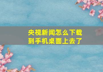 央视新闻怎么下载到手机桌面上去了