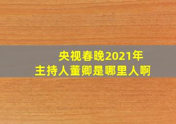 央视春晚2021年主持人董卿是哪里人啊