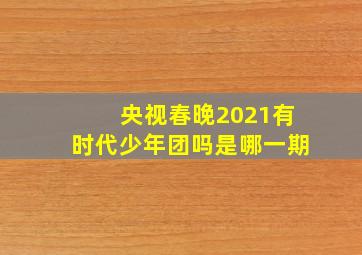 央视春晚2021有时代少年团吗是哪一期