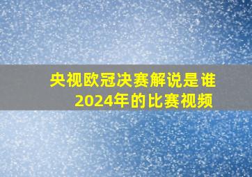 央视欧冠决赛解说是谁2024年的比赛视频