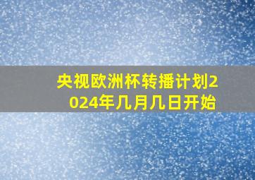 央视欧洲杯转播计划2024年几月几日开始