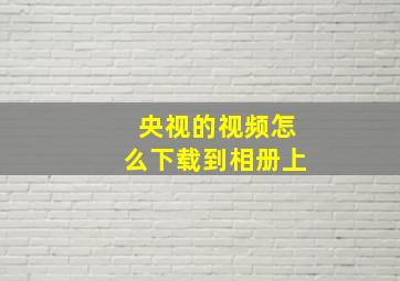 央视的视频怎么下载到相册上