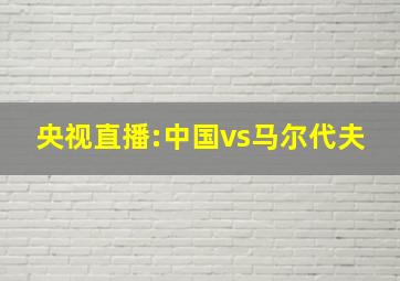 央视直播:中国vs马尔代夫