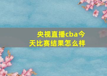 央视直播cba今天比赛结果怎么样