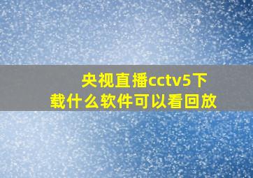 央视直播cctv5下载什么软件可以看回放