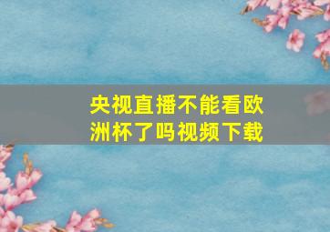 央视直播不能看欧洲杯了吗视频下载