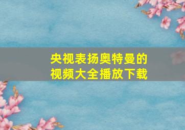 央视表扬奥特曼的视频大全播放下载