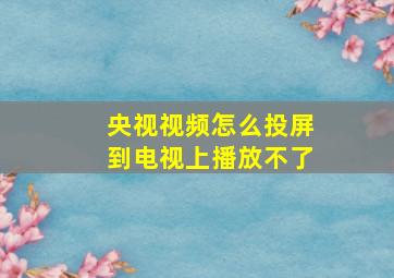 央视视频怎么投屏到电视上播放不了