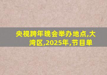 央视跨年晚会举办地点,大湾区,2025年,节目单