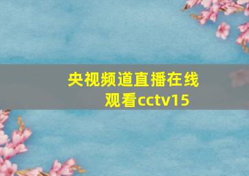 央视频道直播在线观看cctv15