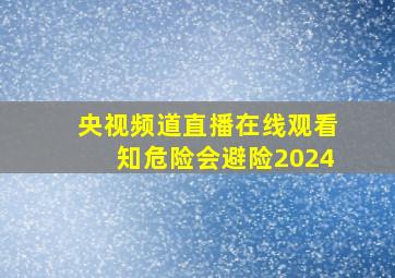 央视频道直播在线观看知危险会避险2024