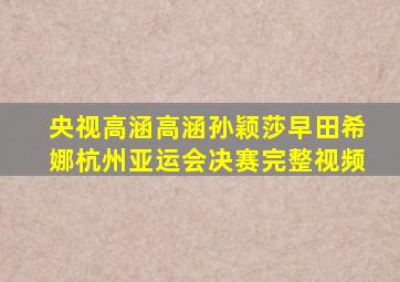 央视高涵高涵孙颖莎早田希娜杭州亚运会决赛完整视频