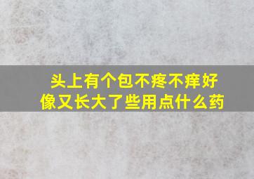 头上有个包不疼不痒好像又长大了些用点什么药