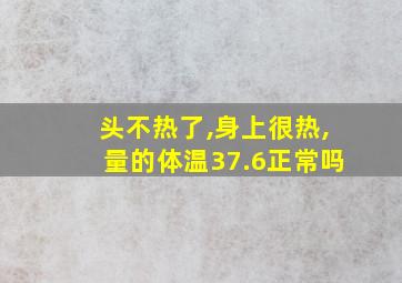 头不热了,身上很热,量的体温37.6正常吗