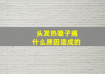 头发热嗓子痛什么原因造成的