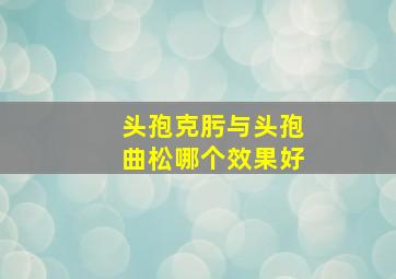 头孢克肟与头孢曲松哪个效果好