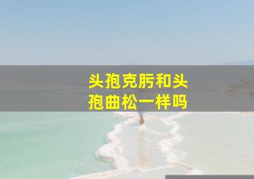 头孢克肟和头孢曲松一样吗