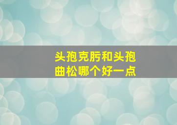 头孢克肟和头孢曲松哪个好一点