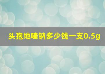 头孢地嗪钠多少钱一支0.5g