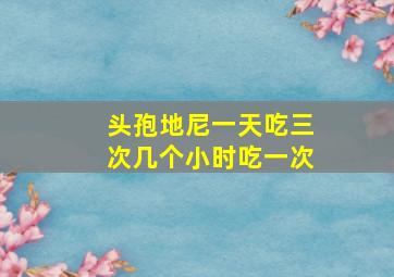 头孢地尼一天吃三次几个小时吃一次