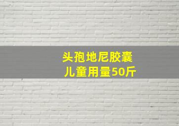 头孢地尼胶囊儿童用量50斤