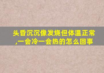 头昏沉沉像发烧但体温正常,一会冷一会热的怎么回事