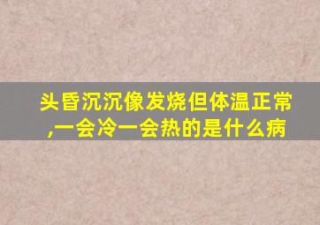 头昏沉沉像发烧但体温正常,一会冷一会热的是什么病