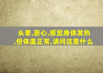 头晕,恶心,感觉身体发热,但体温正常,请问这是什么