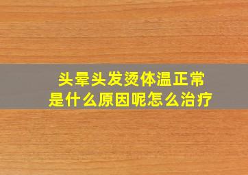 头晕头发烫体温正常是什么原因呢怎么治疗