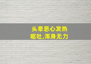 头晕恶心发热呕吐,浑身无力