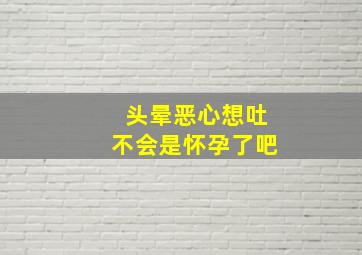 头晕恶心想吐不会是怀孕了吧