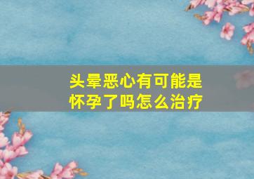 头晕恶心有可能是怀孕了吗怎么治疗