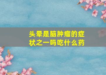 头晕是脑肿瘤的症状之一吗吃什么药